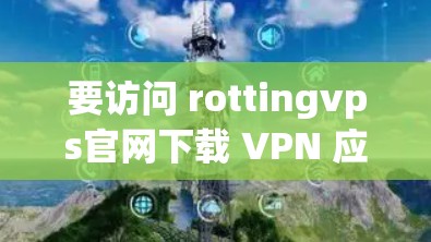 要访问 rottingvps官网下载 VPN 应用，以下是详细的步骤