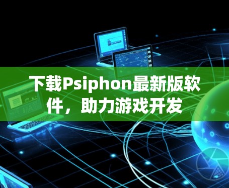 下载Psiphon最新版软件,助力游戏开发