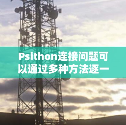 Psithon连接问题可以通过多种方法逐一解决,以下是一些常用的方法和步骤