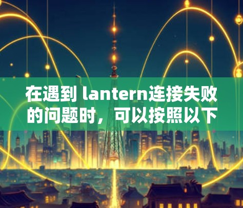 在遇到 lantern连接失败的问题时,可以按照以下步骤进行排查和解决