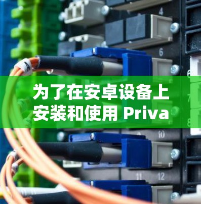 为了在安卓设备上安装和使用 Private VPN，以下是一步步的教程