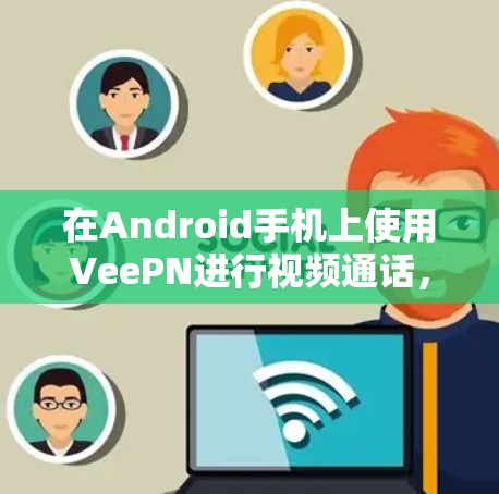 在Android手机上使用VeePN进行视频通话，如下步骤
