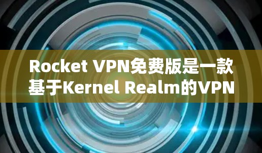 Rocket VPN免费版是一款基于Kernel Realm的VPN服务,提供多种配置选项,旨在提供安全、高效和多功能的网络访问解决方案。以下是对其功能体验的详细介绍