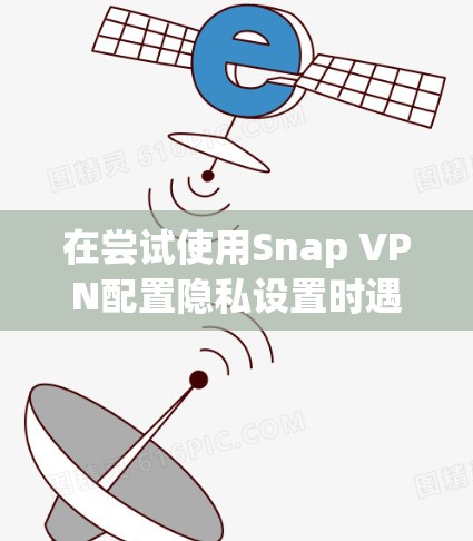 在尝试使用Snap VPN配置隐私设置时遇到权限不足的问题，可以按照以下步骤进行解决方案