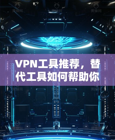 VPN工具推荐，替代工具如何帮助你更高效地访问互联网