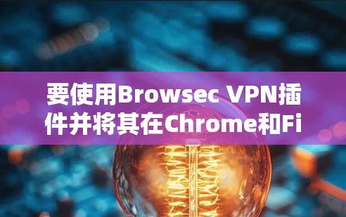 要使用Browsec VPN插件并将其在Chrome和Firefox中使用，您可以按照以下步骤进行操作