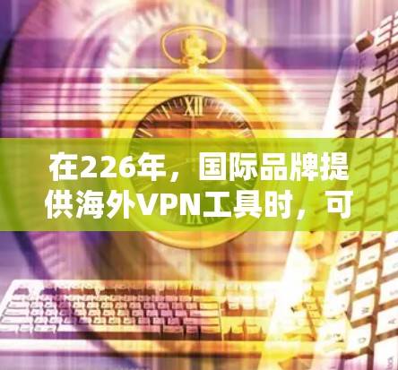 在226年，国际品牌提供海外VPN工具时，可能会考虑以下几个关键因素
