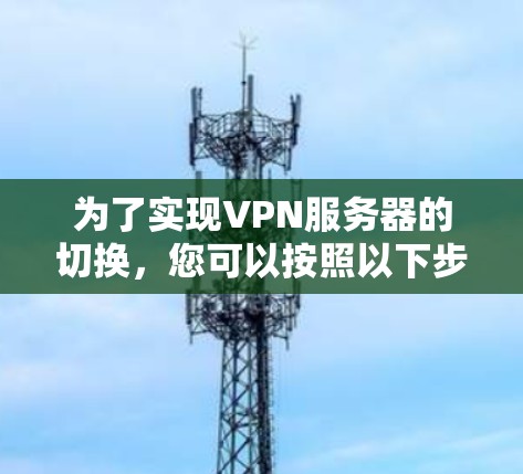 为了实现VPN服务器的切换,您可以按照以下步骤进行操作 为了实现VPN服务器的切换,您可以按照以下步骤进行操作