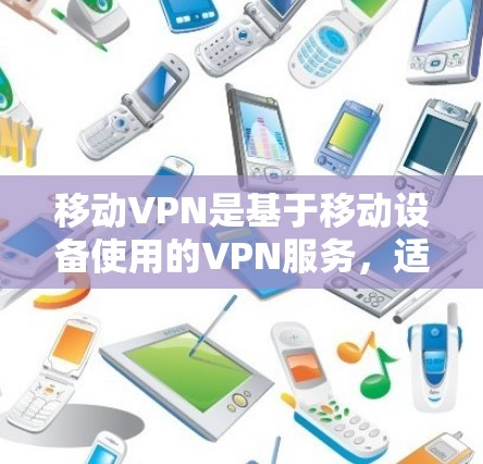 移动VPN是基于移动设备使用的VPN服务，适合移动用户使用。以下是关于移动VPN性能的综合评价