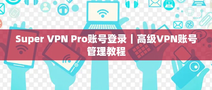 Super VPN Pro账号登录|高级VPN账号管理教程