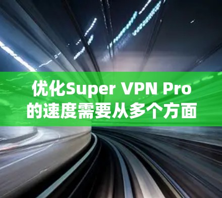 优化Super VPN Pro的速度需要从多个方面入手，以下是一步步的解决方案