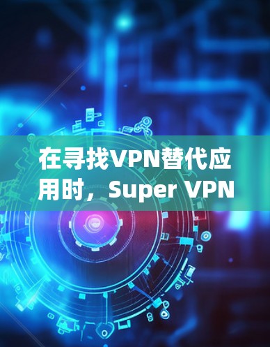 在寻找VPN替代应用时，Super VPN Pro作为大型VPN服务，可能对于用户来说不太适合总是升级或频繁使用。以下是一些免费或免费试用的替代应用，适合用户在手机上使用或在移动设备上进行VPN