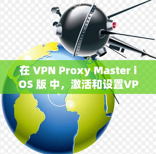 在 VPN Proxy Master iOS 版 中，激活和设置VPN需求包括以下步骤
