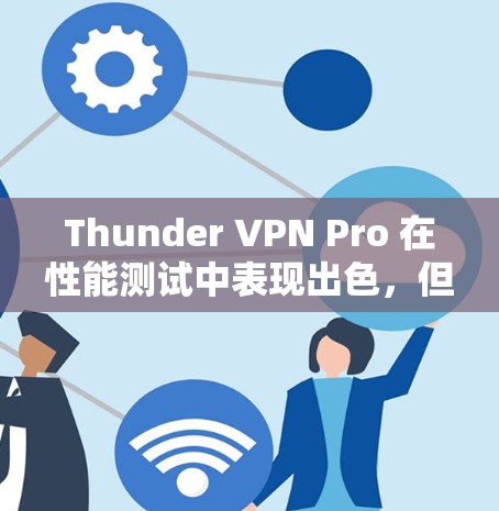 Thunder VPN Pro 在性能测试中表现出色，但实际使用中需考虑其复杂性、部署成本、稳定性以及适用场景。以下是对Thunder VPN Pro的详细分析