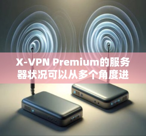 X-VPN Premium的服务器状况可以从多个角度进行分析，以评估其性能、稳定性以及部署策略的有效性。以下是基于提供的数据进行的分析