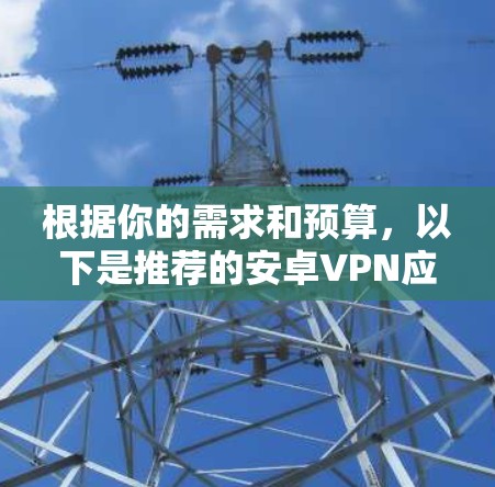 根据你的需求和预算，以下是推荐的安卓VPN应用合集，涵盖不同需求和偏好