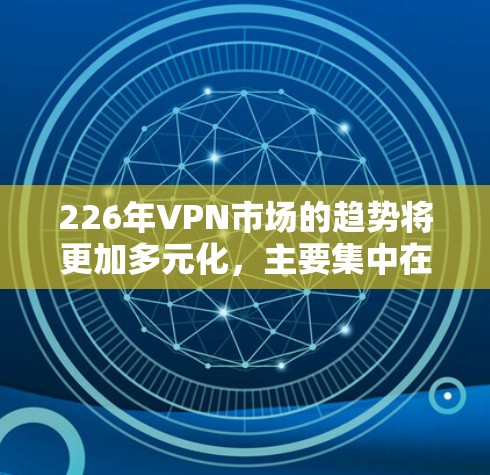 226年VPN市场的趋势将更加多元化,主要集中在隐私优先、价格优势和数据安全三个方面。以下是226年VPN品牌市场的分析