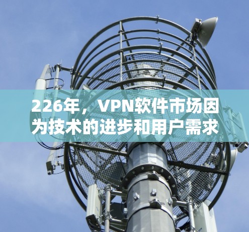 226年,VPN软件市场因为技术的进步和用户需求的变化,呈现出多样化和多样化的需求。以下是一些226年最新推荐的VPN软件及其特点,供您参考