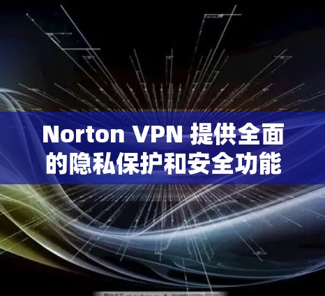Norton VPN 提供全面的隐私保护和安全功能,是一个值得考虑的VPN选择。以下是对其隐私保护和安全功能的详细分析