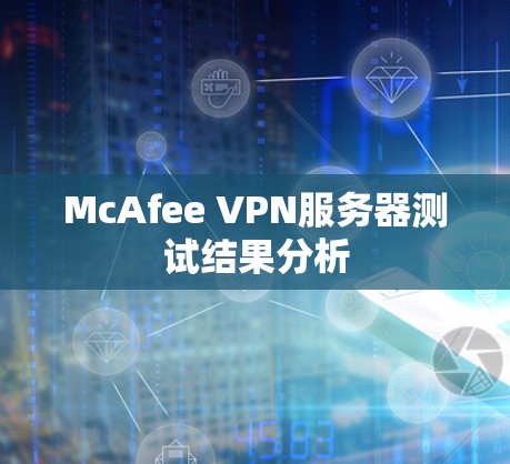 McAfee VPN服务器测试结果分析 McAfee VPN服务器测试结果分析