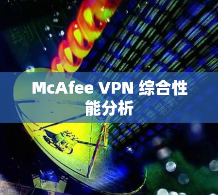 McAfee VPN 综合性能分析 McAfee VPN 综合性能分析