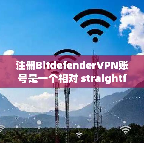 注册BitdefenderVPN账号是一个相对 straightforward 的流程,但为了确保顺利进行,以下是一步步的指南