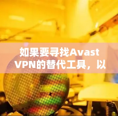 如果要寻找Avast VPN的替代工具，以下是一些常用的VPN推荐合集，这些工具各有其特点，适合不同需求的用户