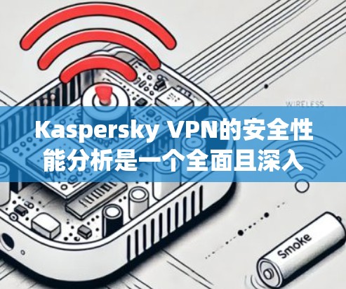Kaspersky VPN的安全性能分析是一个全面且深入的评估，涵盖了其在数据加密、多因素认证、防火墙和隐私保护等方面的防御措施。以下是该工具的详细安全性能分析