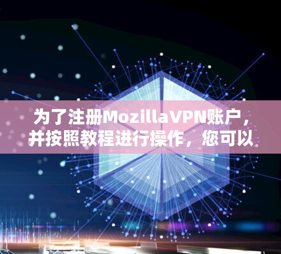 为了注册MozillaVPN账户,并按照教程进行操作,您可以按照以下步骤进行