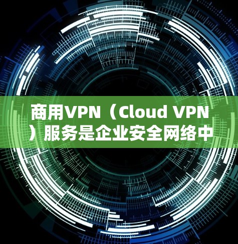 商用VPN（Cloud VPN）服务是企业安全网络中不可或缺的一部分，可以根据企业的具体情况和需求选择合适的VPN服务。以下是商用VPN服务的排行及企业网络安全方案的建议