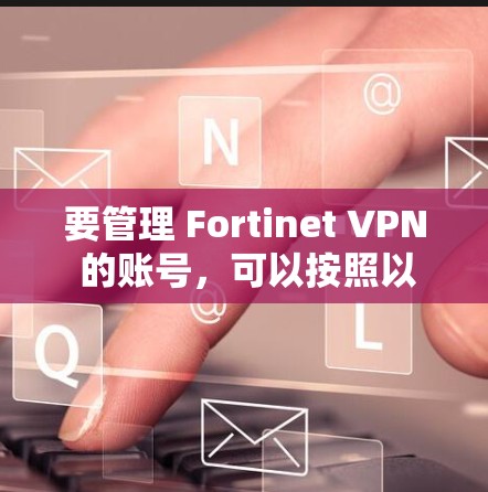 要管理 Fortinet VPN 的账号,可以按照以下步骤操作。假设您已经访问了 Fortinet Account Center,以下是一个详细的指南