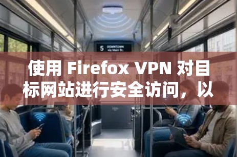 使用 Firefox VPN 对目标网站进行安全访问，以下是详细的步骤指南