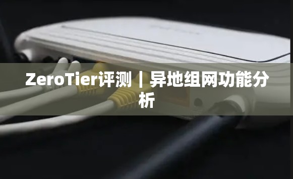 ZeroTier评测｜异地组网功能分析