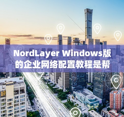 NordLayer Windows版的企业网络配置教程是帮助您在企业环境中配置NordLayer网络设备，以实现企业级网络管理的指南。以下是一些基本的步骤和建议，帮助您顺利配置网络