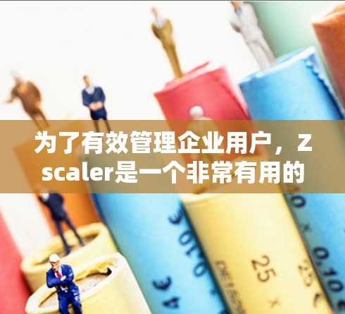 为了有效管理企业用户,Zscaler是一个非常有用的工具。以下是使用Zscaler进行企业用户管理的详细步骤和建议