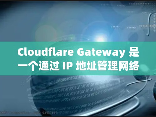 Cloudflare Gateway 是一个通过 IP 地址管理网络的工具,专为企业网络保护分析提供支持。以下是对 Cloudflare Gateway 功能和企业网络保护分析的详细解析