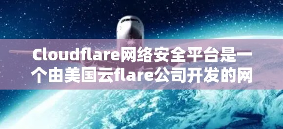 Cloudflare网络安全平台是一个由美国云flare公司开发的网络防御和安全工具，旨在提供高效的网络防护解决方案。通过功能评测，我们可以全面评估其在安全性、性能、扩展性、隐私保护等方面的表现