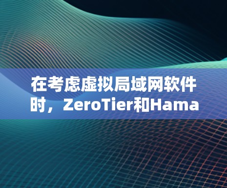 在考虑虚拟局域网软件时，ZeroTier和Hamachi各有其独特的优势和适用场景。以下是对这两种软件的详细比较，帮助你做出明智的选择