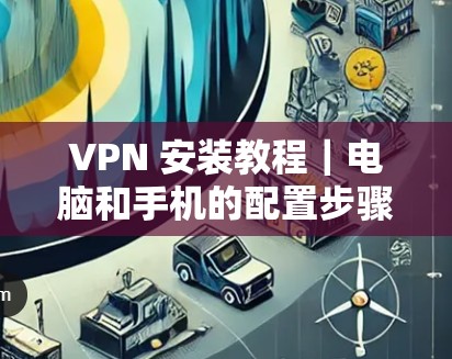 VPN 安装教程｜电脑和手机的配置步骤