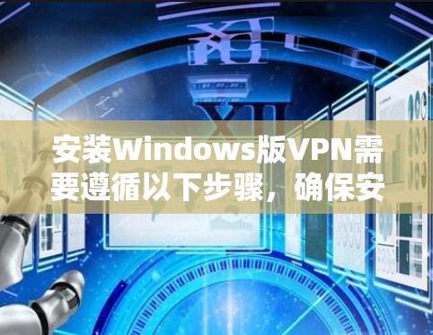 安装Windows版VPN需要遵循以下步骤,确保安全可靠 安装Windows版VPN需要遵循以下步骤,确保安全可靠