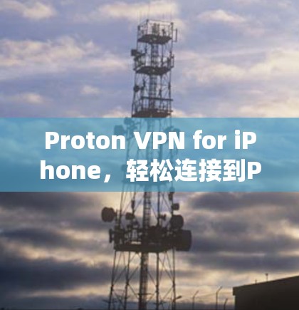 Proton VPN for iPhone，轻松连接到Proton VPN的教程