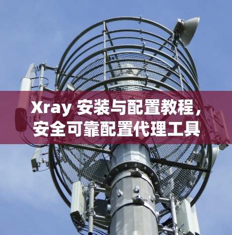 Xray 安装与配置教程,安全可靠配置代理工具