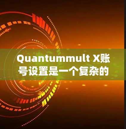 Quantummult X账号设置是一个复杂的系统,涉及多个层级和功能,以下是一个结构化的指南,帮助您理解和操作该账号设置