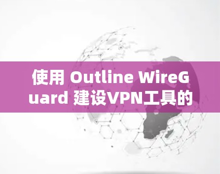 使用 Outline WireGuard 建设VPN工具的步骤如下