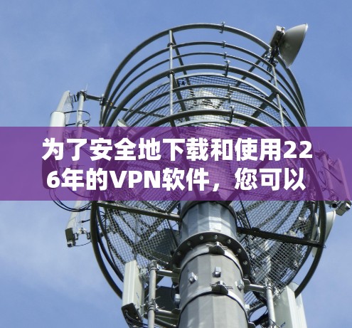 为了安全地下载和使用226年的VPN软件,您可以按照以下步骤进行操作