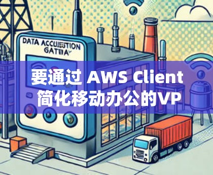 要通过 AWS Client 简化移动办公的VPN设置,可以按照以下步骤操作