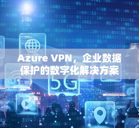 Azure VPN,企业数据保护的数字化解决方案