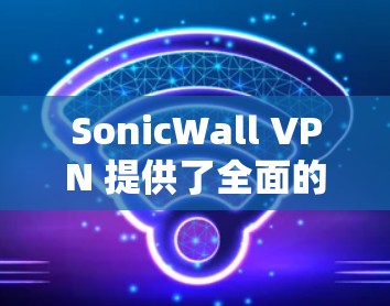 SonicWall VPN 提供了全面的安全策略和功能,以确保您的网络环境安全。以下是其主要的安全策略和功能介绍