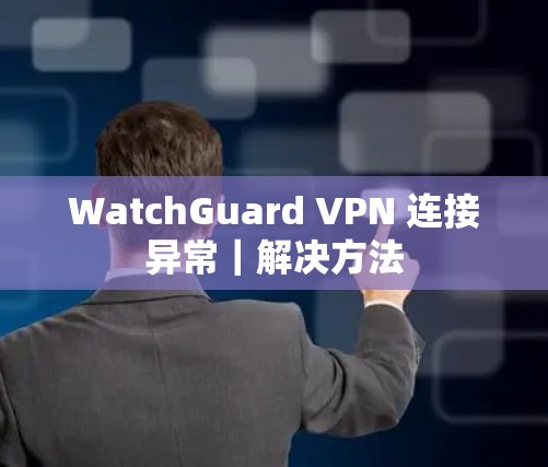 WatchGuard VPN 连接异常|解决方法