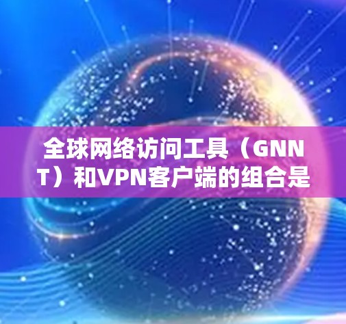 全球网络访问工具(GNNT)和VPN客户端的组合是一个非常实用的网络访问解决方案,适合在不同地区和需求下的用户。以下是一个分步的合集推荐,涵盖GNNT工具和VPN客户端,帮助您全面选择合适的解决方案 全球网络访问工具(GNNT)和VPN客户端的组合是一个非常实用的网络访问解决方案,适合在不同地区和需求下的用户。以下是一个分步的合集推荐,涵盖GNNT工具和VPN客户端,帮助您全面选择合适的解决方案